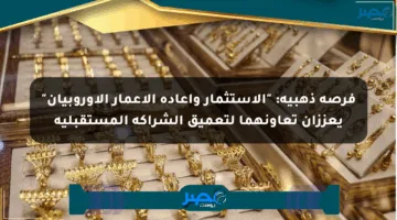 فرصة ذهبية: “الاستثمار وإعادة الإعمار الأوروبيان” يعززان تعاونهما لتعميق الشراكة المستقبلية